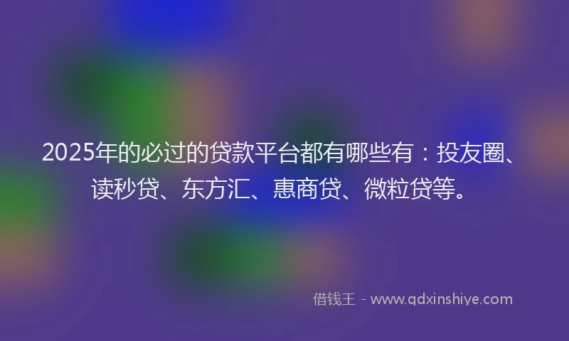 2025年的必过的贷款平台都有哪些有：投友圈、读秒贷、东方汇、惠商贷、微粒贷等。