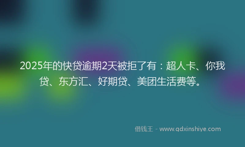 2025年的快贷逾期2天被拒了有：超人卡、你我贷、东方汇、好期贷、美团生活费等。
