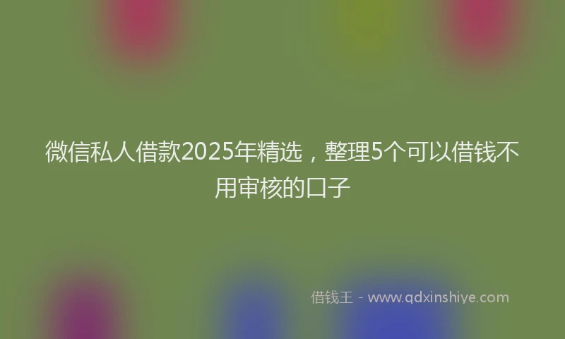 微信私人借款2025年精选，整理5个可以借钱不用审核的口子