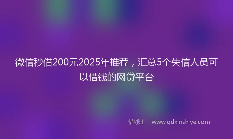 微信秒借200元2025年推荐，汇总5个失信人员可以借钱的网贷平台