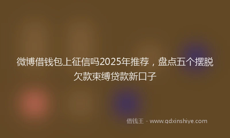 微博借钱包上征信吗2025年推荐，盘点五个摆脱欠款束缚贷款新口子