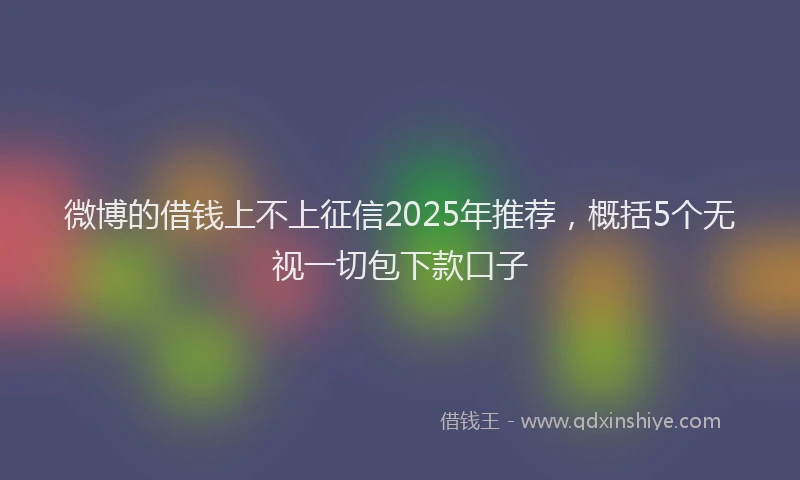 微博的借钱上不上征信2025年推荐，概括5个无视一切包下款口子
