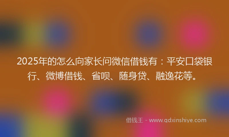 2025年的怎么向家长问微信借钱有：平安口袋银行、微博借钱、省呗、随身贷、融逸花等。