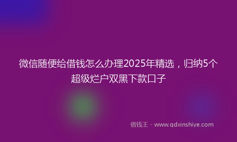 微信随便给借钱怎么办理2025年精选，归纳5个超级烂户双黑下款口子