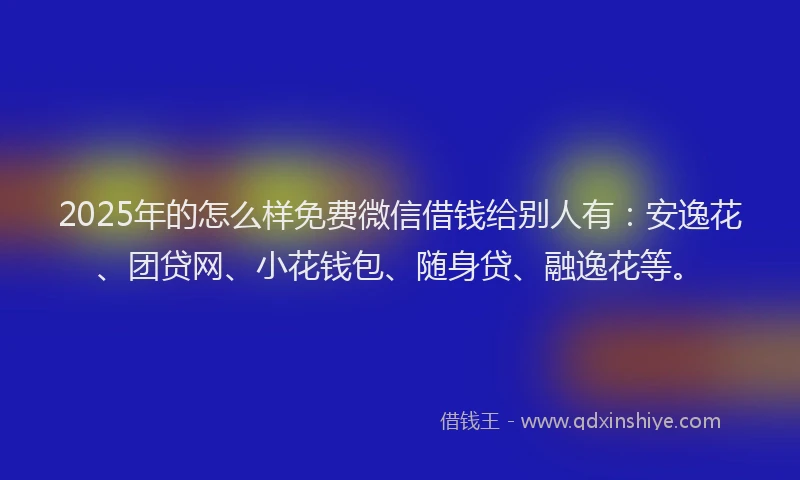 2025年的怎么样免费微信借钱给别人有：安逸花、团贷网、小花钱包、随身贷、融逸花等。