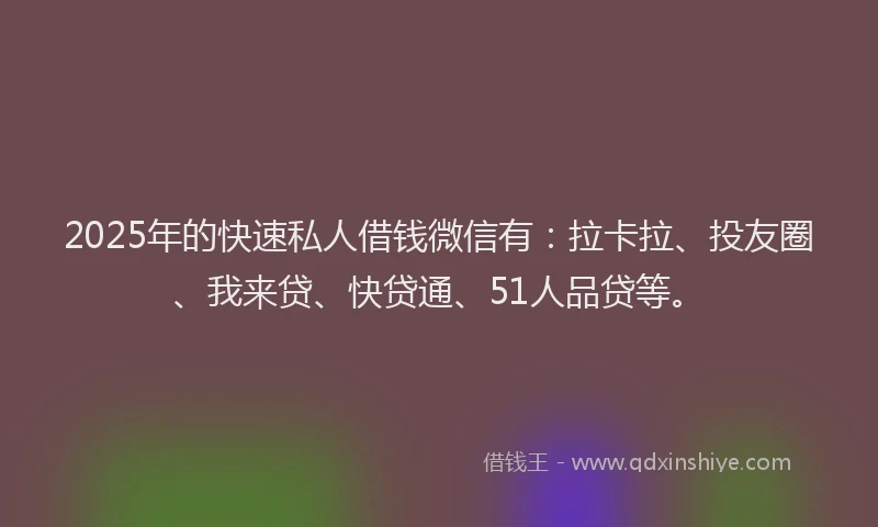 2025年的快速私人借钱微信有：拉卡拉、投友圈、我来贷、快贷通、51人品贷等。