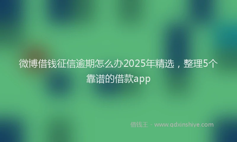 微博借钱征信逾期怎么办2025年精选，整理5个靠谱的借款app