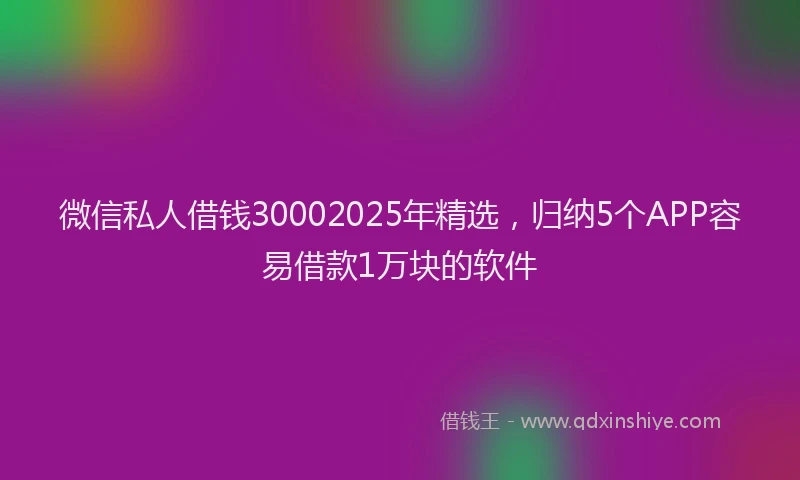 微信私人借钱30002025年精选，归纳5个APP容易借款1万块的软件
