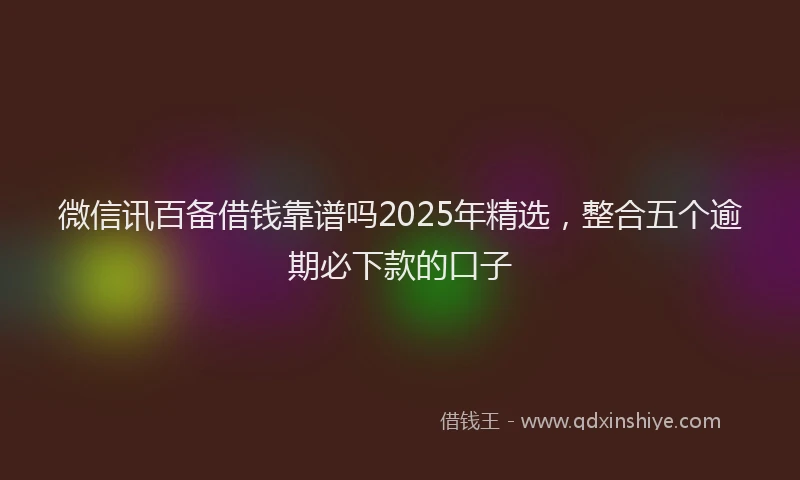 微信讯百备借钱靠谱吗2025年精选，整合五个逾期必下款的口子
