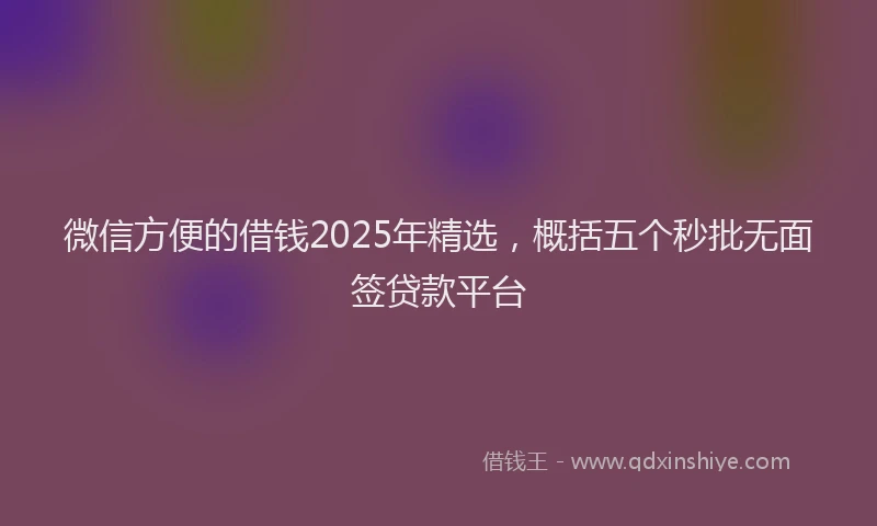微信方便的借钱2025年精选，概括五个秒批无面签贷款平台