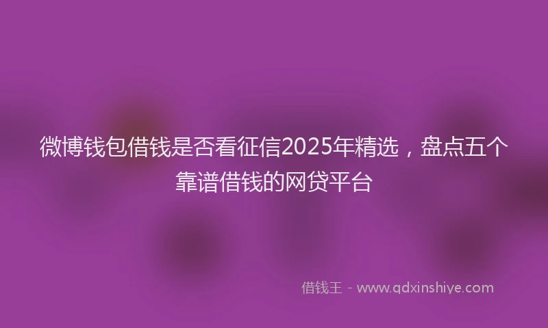 微博钱包借钱是否看征信2025年精选，盘点五个靠谱借钱的网贷平台