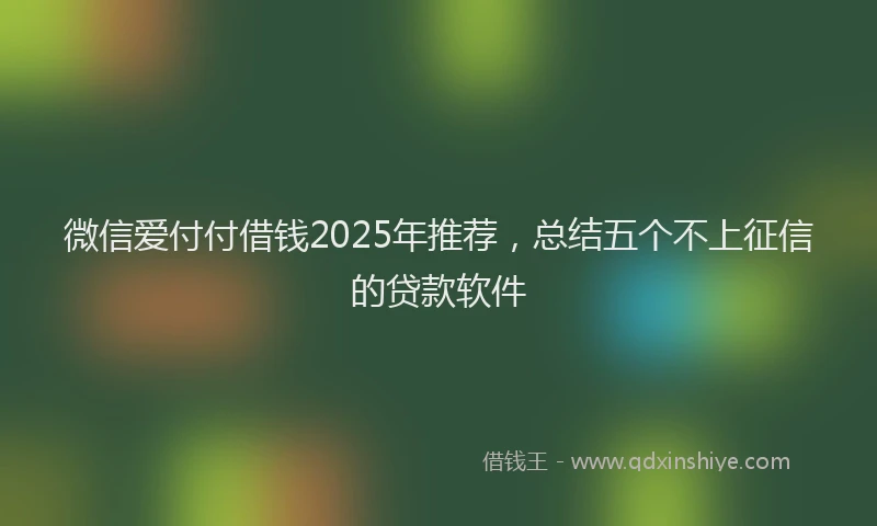 微信爱付付借钱2025年推荐，总结五个不上征信的贷款软件