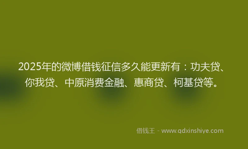 2025年的微博借钱征信多久能更新有：功夫贷、你我贷、中原消费金融、惠商贷、柯基贷等。