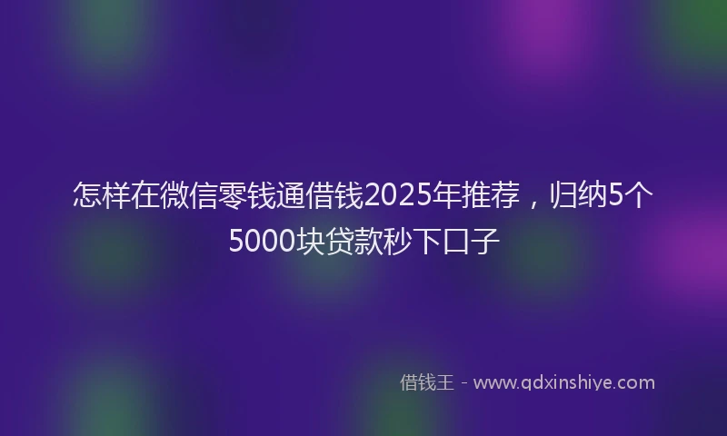 怎样在微信零钱通借钱2025年推荐，归纳5个5000块贷款秒下口子