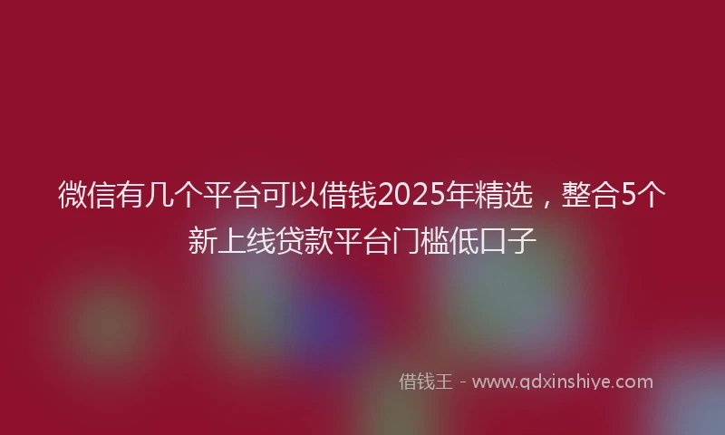微信有几个平台可以借钱2025年精选，整合5个新上线贷款平台门槛低口子