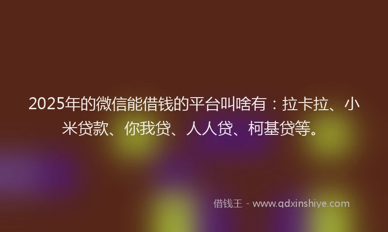 2025年的微信能借钱的平台叫啥有：拉卡拉、小米贷款、你我贷、人人贷、柯基贷等。