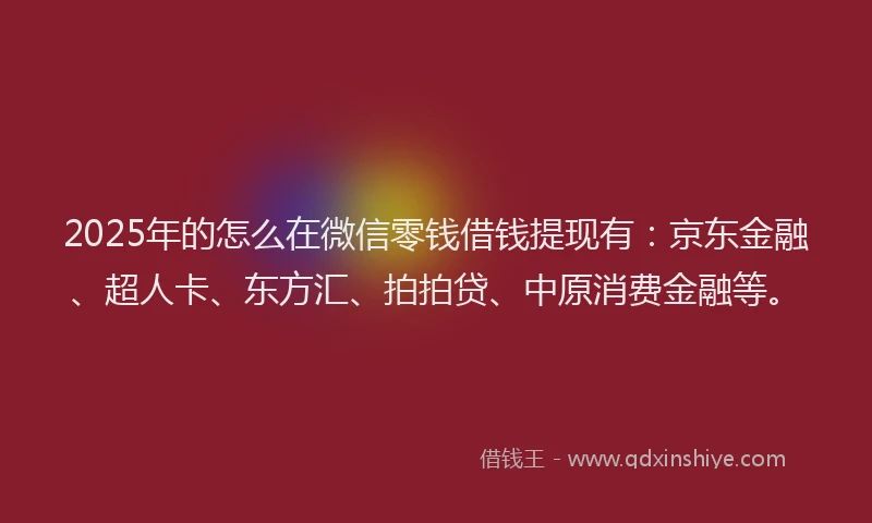 2025年的怎么在微信零钱借钱提现有：京东金融、超人卡、东方汇、拍拍贷、中原消费金融等。