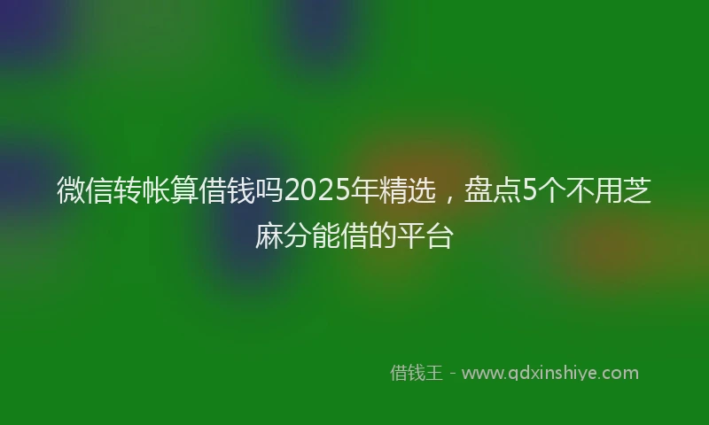 微信转帐算借钱吗2025年精选，盘点5个不用芝麻分能借的平台