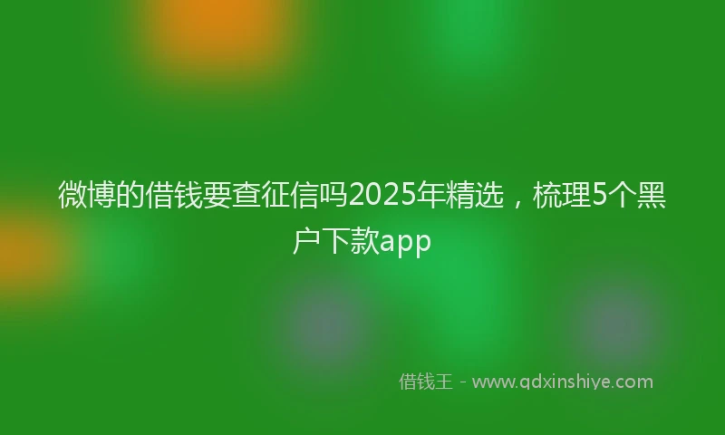 微博的借钱要查征信吗2025年精选，梳理5个黑户下款app