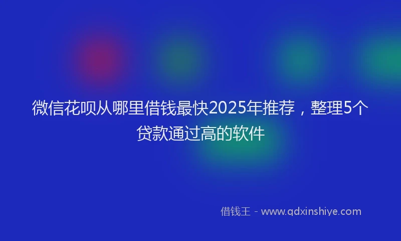 微信花呗从哪里借钱最快2025年推荐，整理5个贷款通过高的软件