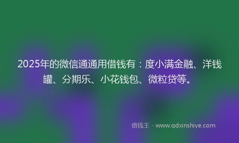 2025年的微信通通用借钱有：度小满金融、洋钱罐、分期乐、小花钱包、微粒贷等。