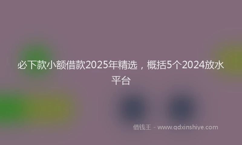 必下款小额借款2025年精选，概括5个2024放水平台