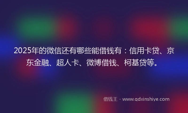 2025年的微信还有哪些能借钱有：信用卡贷、京东金融、超人卡、微博借钱、柯基贷等。