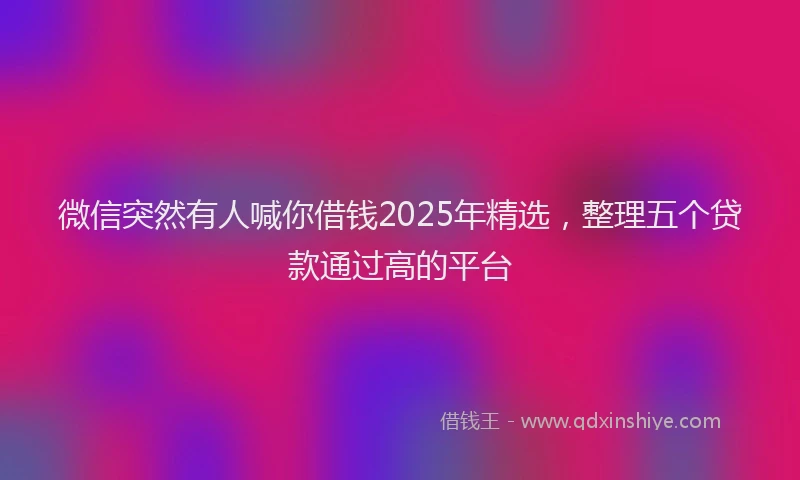 微信突然有人喊你借钱2025年精选，整理五个贷款通过高的平台