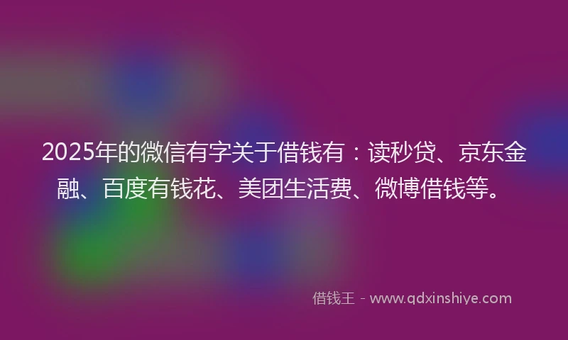 2025年的微信有字关于借钱有：读秒贷、京东金融、百度有钱花、美团生活费、微博借钱等。