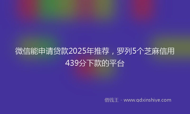 微信能申请贷款2025年推荐，罗列5个芝麻信用439分下款的平台