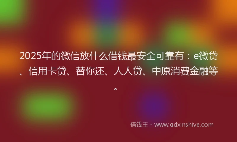 2025年的微信放什么借钱最安全可靠有：e微贷、信用卡贷、替你还、人人贷、中原消费金融等。
