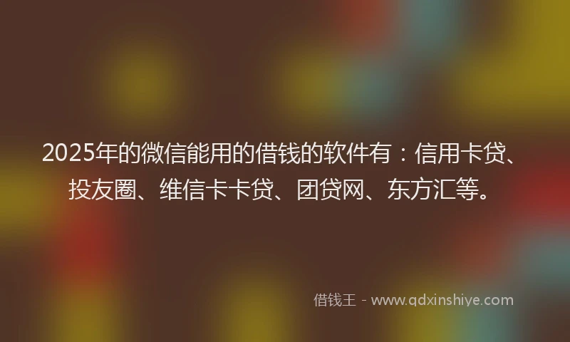 2025年的微信能用的借钱的软件有：信用卡贷、投友圈、维信卡卡贷、团贷网、东方汇等。