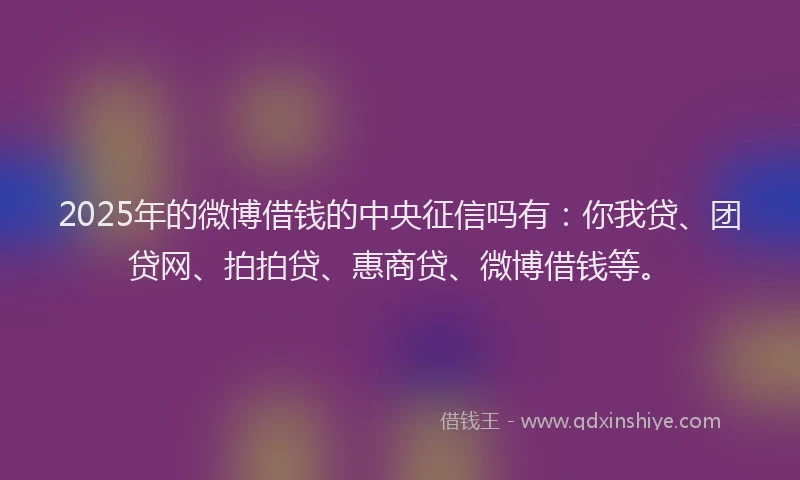 2025年的微博借钱的中央征信吗有：你我贷、团贷网、拍拍贷、惠商贷、微博借钱等。