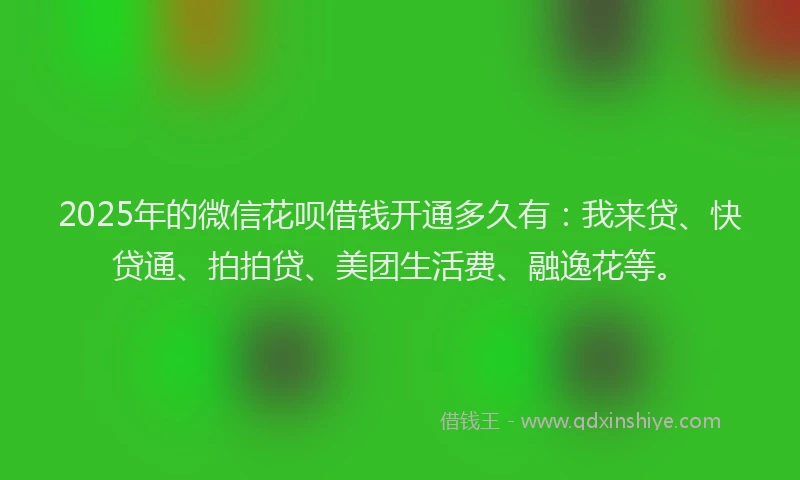 2025年的微信花呗借钱开通多久有：我来贷、快贷通、拍拍贷、美团生活费、融逸花等。