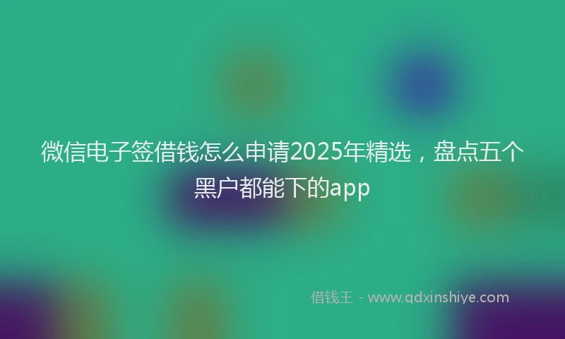 微信电子签借钱怎么申请2025年精选，盘点五个黑户都能下的app