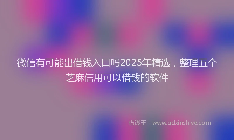 微信有可能出借钱入口吗2025年精选，整理五个芝麻信用可以借钱的软件