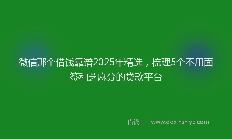 微信那个借钱靠谱2025年精选，梳理5个不用面签和芝麻分的贷款平台
