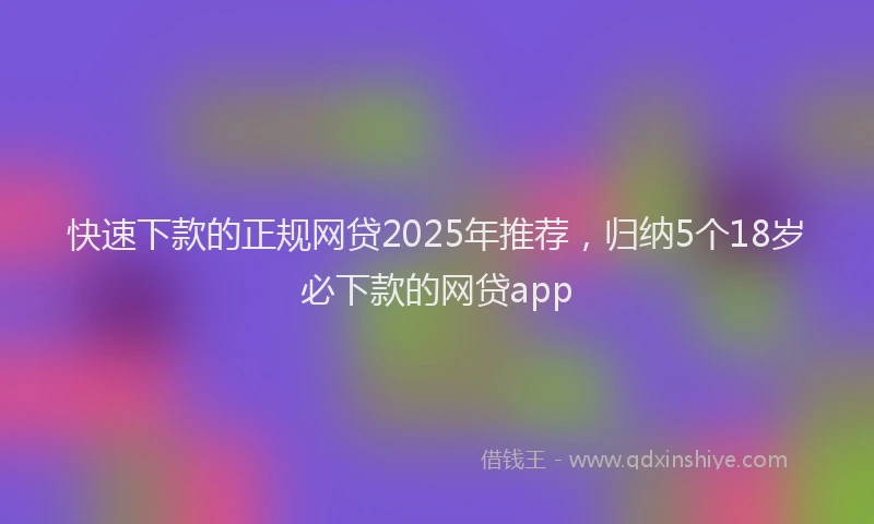 快速下款的正规网贷2025年推荐，归纳5个18岁必下款的网贷app