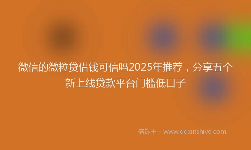 微信的微粒贷借钱可信吗2025年推荐，分享五个新上线贷款平台门槛低口子