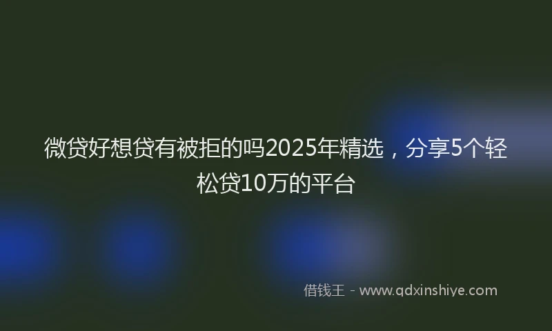 微贷好想贷有被拒的吗2025年精选，分享5个轻松贷10万的平台