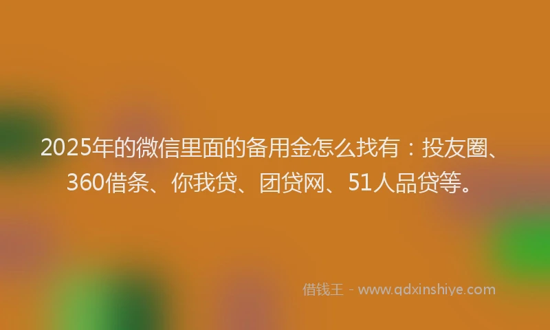 2025年的微信里面的备用金怎么找有：投友圈、360借条、你我贷、团贷网、51人品贷等。
