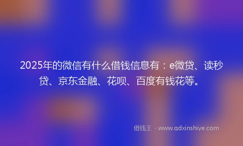 2025年的微信有什么借钱信息有：e微贷、读秒贷、京东金融、花呗、百度有钱花等。