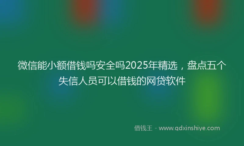 微信能小额借钱吗安全吗2025年精选，盘点五个失信人员可以借钱的网贷软件