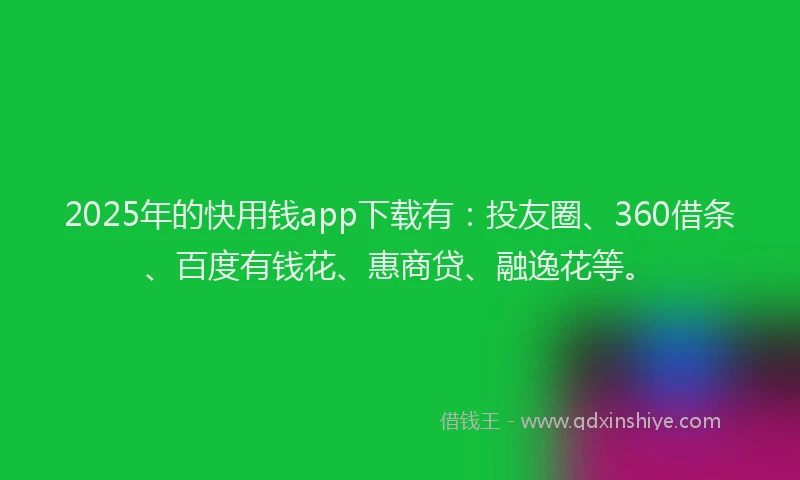 2025年的快用钱app下载有：投友圈、360借条、百度有钱花、惠商贷、融逸花等。