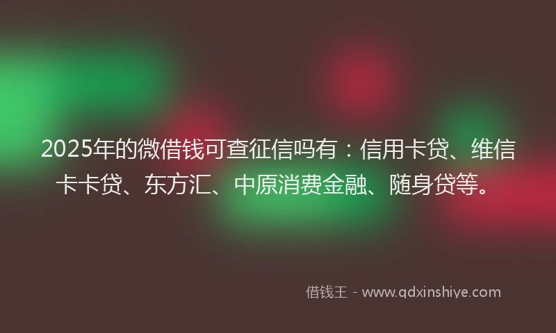 2025年的微借钱可查征信吗有：信用卡贷、维信卡卡贷、东方汇、中原消费金融、随身贷等。