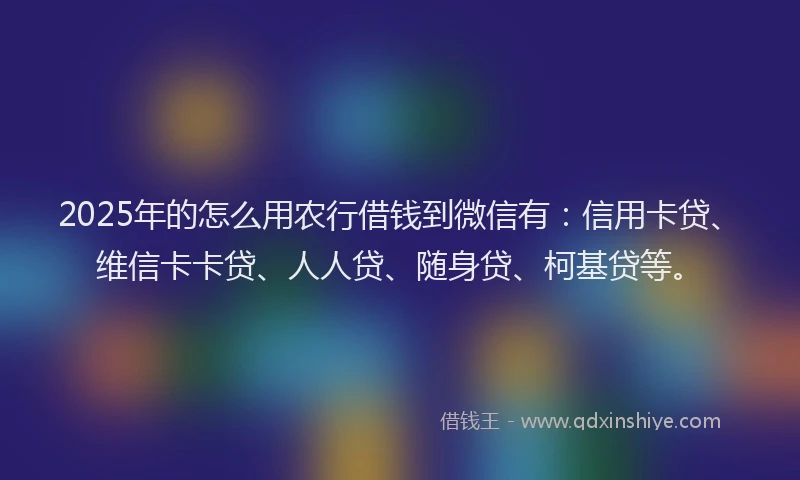 2025年的怎么用农行借钱到微信有：信用卡贷、维信卡卡贷、人人贷、随身贷、柯基贷等。