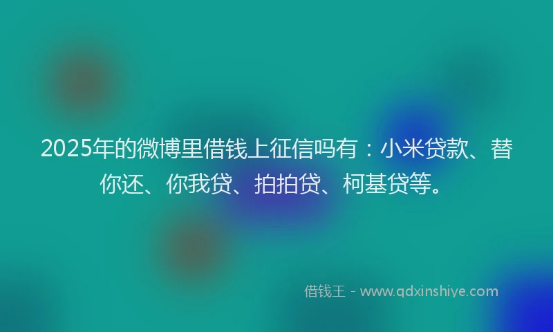 2025年的微博里借钱上征信吗有：小米贷款、替你还、你我贷、拍拍贷、柯基贷等。