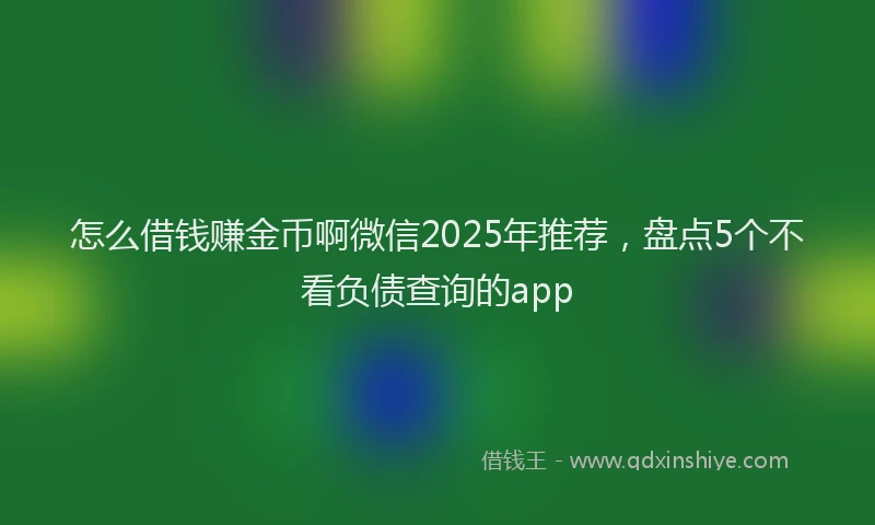 怎么借钱赚金币啊微信2025年推荐，盘点5个不看负债查询的app