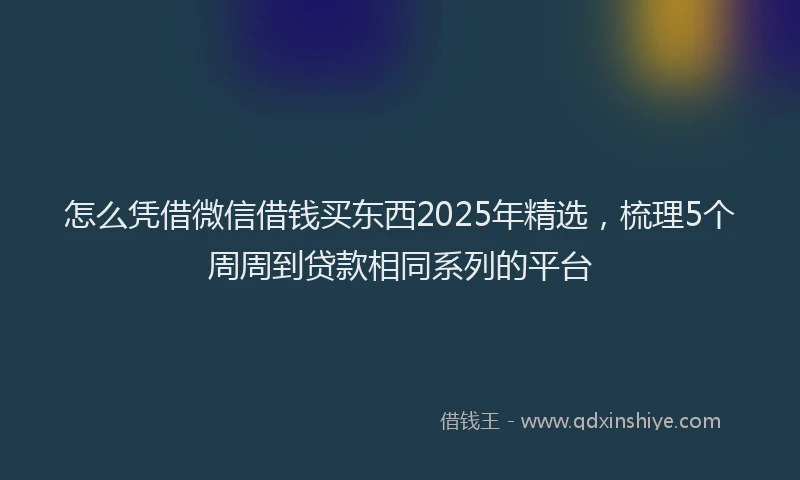 怎么凭借微信借钱买东西2025年精选，梳理5个周周到贷款相同系列的平台