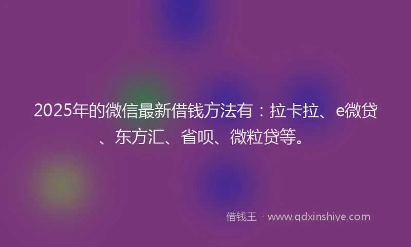 2025年的微信最新借钱方法有：拉卡拉、e微贷、东方汇、省呗、微粒贷等。